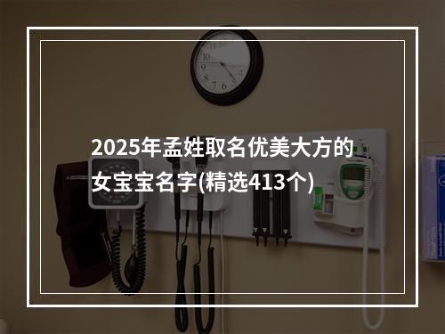 2025年孟姓取名优美大方的女宝宝名字(精选413个)