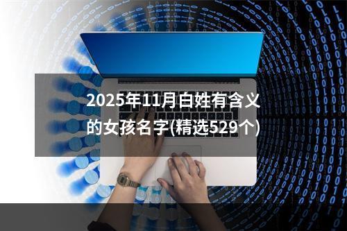 2025年11月白姓有含义的女孩名字(精选529个)