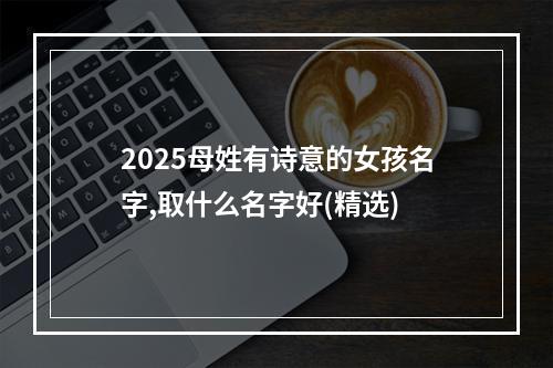 2025母姓有诗意的女孩名字,取什么名字好(精选)