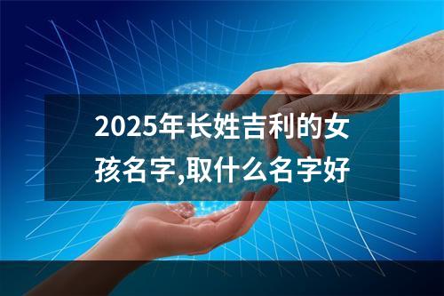 2025年长姓吉利的女孩名字,取什么名字好