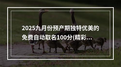 2025九月份预产期独特优美的免费自动取名100分(精彩推荐)
