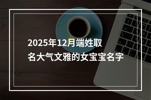 2025年12月端姓取名大气文雅的女宝宝名字