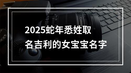 2025蛇年悉姓取名吉利的女宝宝名字