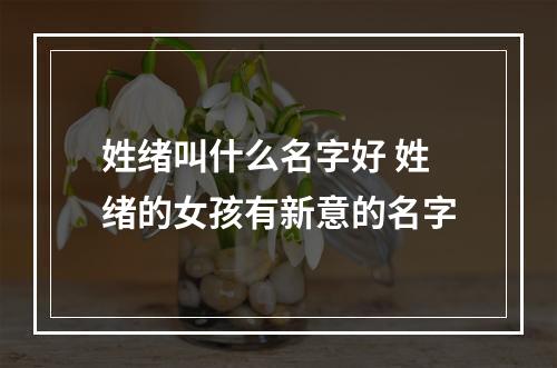 姓绪叫什么名字好 姓绪的女孩有新意的名字