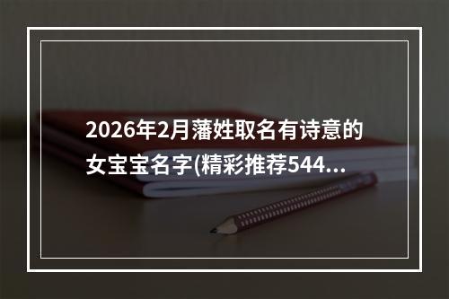 2026年2月藩姓取名有诗意的女宝宝名字(精彩推荐544个)