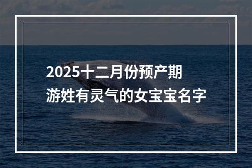 2025十二月份预产期游姓有灵气的女宝宝名字