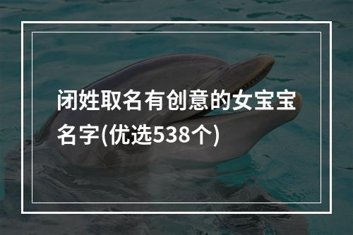 闭姓取名有创意的女宝宝名字(优选538个)