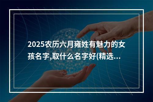 2025农历六月雍姓有魅力的女孩名字,取什么名字好(精选)