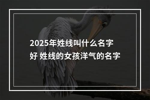 2025年姓线叫什么名字好 姓线的女孩洋气的名字
