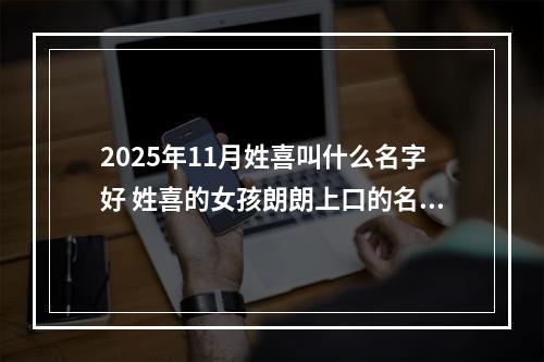 2025年11月姓喜叫什么名字好 姓喜的女孩朗朗上口的名字
