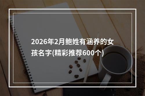 2026年2月鲍姓有涵养的女孩名字(精彩推荐600个)