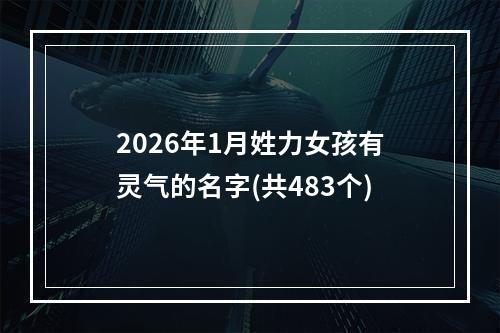 2026年1月姓力女孩有灵气的名字(共483个)