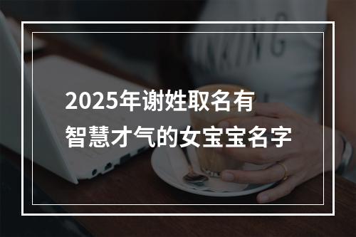 2025年谢姓取名有智慧才气的女宝宝名字