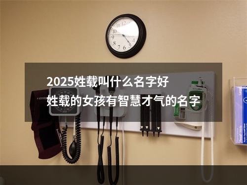 2025姓载叫什么名字好 姓载的女孩有智慧才气的名字