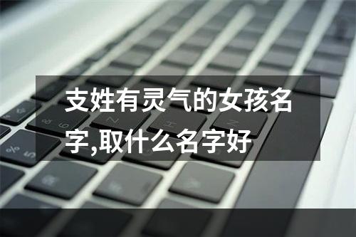 支姓有灵气的女孩名字,取什么名字好