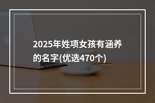 2025年姓项女孩有涵养的名字(优选470个)