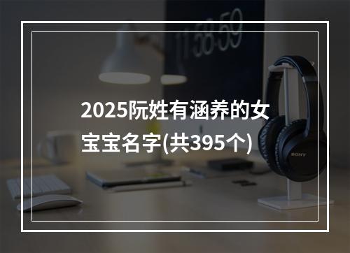 2025阮姓有涵养的女宝宝名字(共395个)