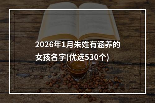 2026年1月朱姓有涵养的女孩名字(优选530个)