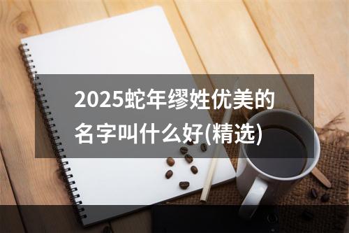 2025蛇年缪姓优美的名字叫什么好(精选)