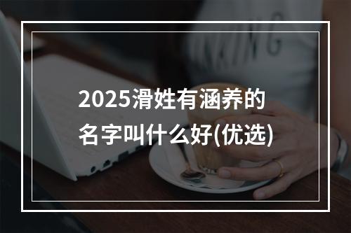 2025滑姓有涵养的名字叫什么好(优选)