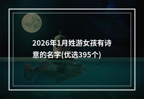 2026年1月姓游女孩有诗意的名字(优选395个)