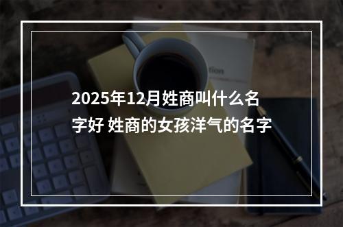 2025年12月姓商叫什么名字好 姓商的女孩洋气的名字