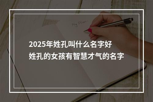 2025年姓孔叫什么名字好 姓孔的女孩有智慧才气的名字
