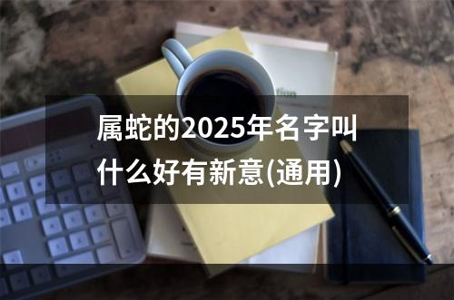 属蛇的2025年名字叫什么好有新意(通用)