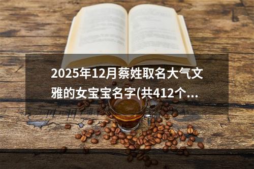 2025年12月蔡姓取名大气文雅的女宝宝名字(共412个)