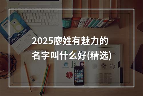2025廖姓有魅力的名字叫什么好(精选)