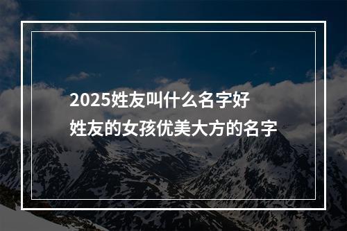 2025姓友叫什么名字好 姓友的女孩优美大方的名字