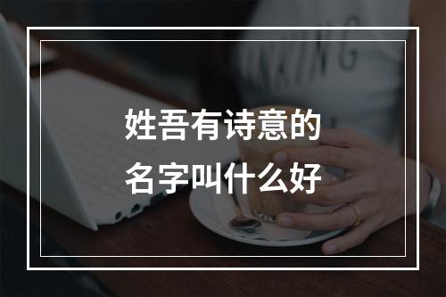 姓吾有诗意的名字叫什么好