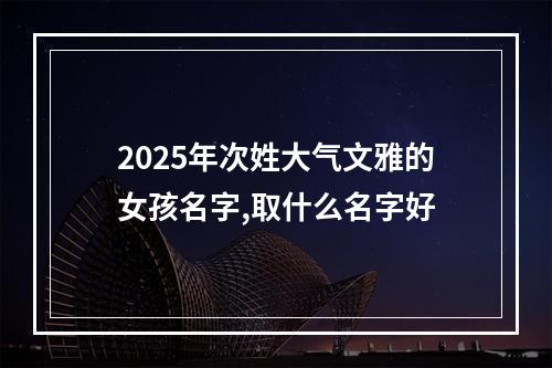 2025年次姓大气文雅的女孩名字,取什么名字好