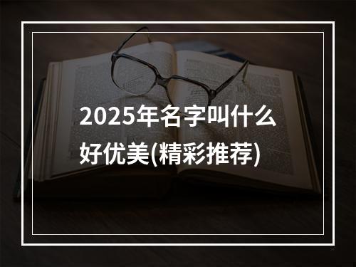 2025年名字叫什么好优美(精彩推荐)