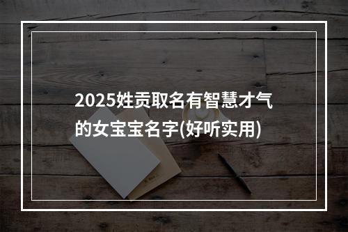 2025姓贡取名有智慧才气的女宝宝名字(好听实用)