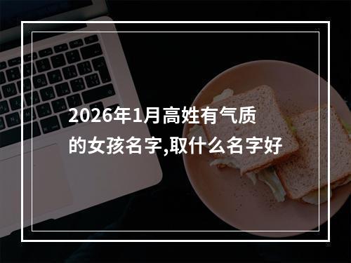 2026年1月高姓有气质的女孩名字,取什么名字好