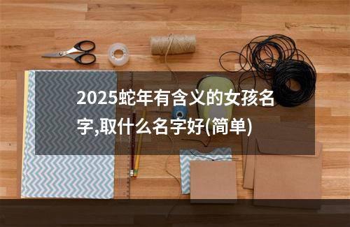2025蛇年有含义的女孩名字,取什么名字好(简单)