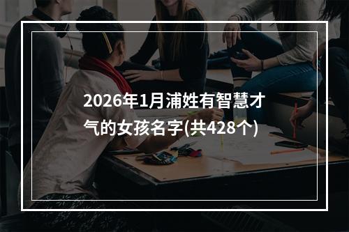 2026年1月浦姓有智慧才气的女孩名字(共428个)