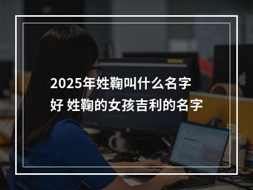 2025年姓鞠叫什么名字好 姓鞠的女孩吉利的名字