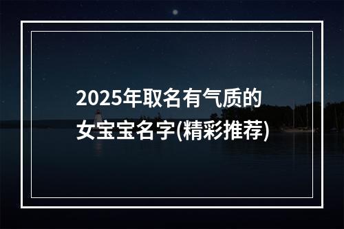 2025年取名有气质的女宝宝名字(精彩推荐)
