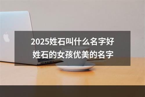 2025姓石叫什么名字好 姓石的女孩优美的名字