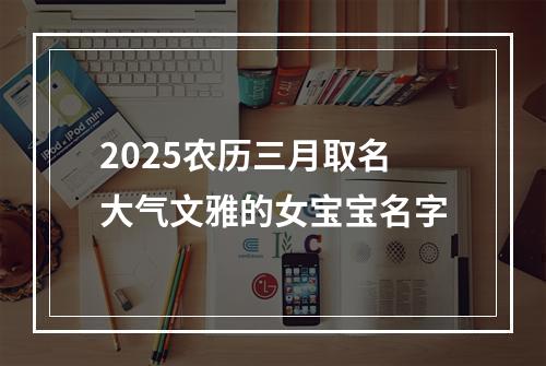 2025农历三月取名大气文雅的女宝宝名字
