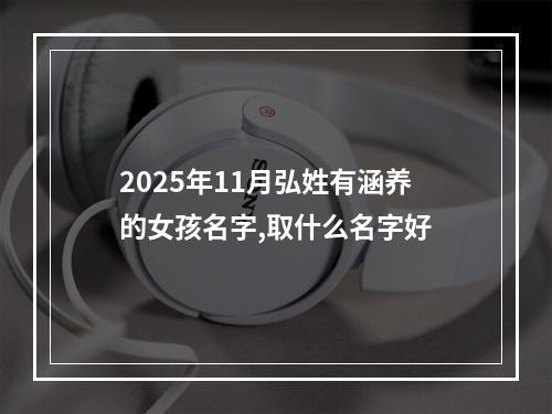2025年11月弘姓有涵养的女孩名字,取什么名字好