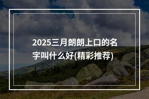 2025三月朗朗上口的名字叫什么好(精彩推荐)