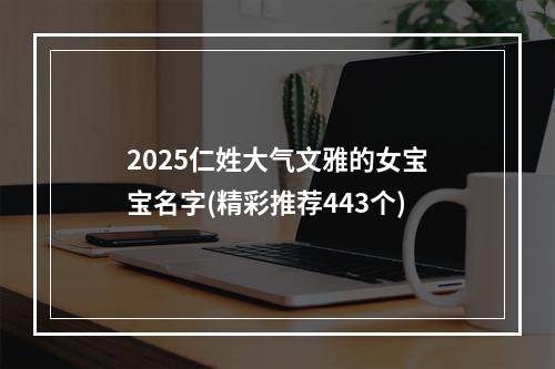 2025仁姓大气文雅的女宝宝名字(精彩推荐443个)