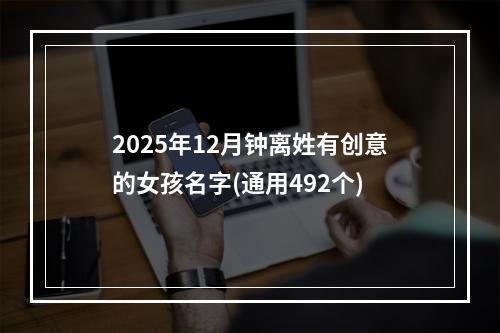 2025年12月钟离姓有创意的女孩名字(通用492个)
