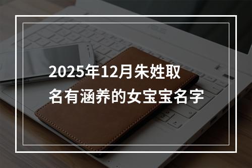 2025年12月朱姓取名有涵养的女宝宝名字