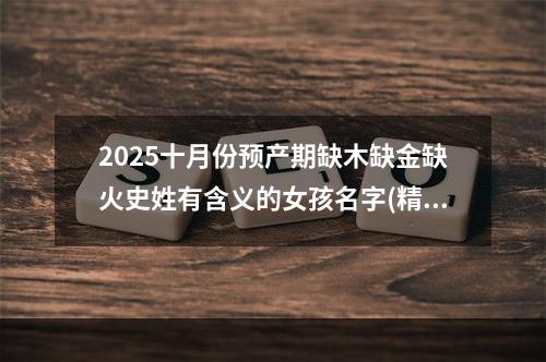 2025十月份预产期缺木缺金缺火史姓有含义的女孩名字(精选)