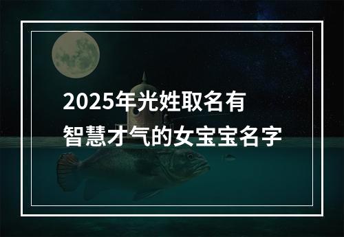 2025年光姓取名有智慧才气的女宝宝名字