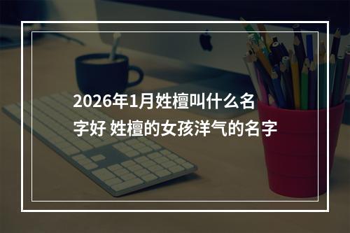 2026年1月姓檀叫什么名字好 姓檀的女孩洋气的名字